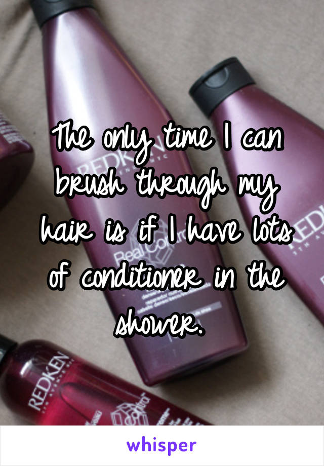 The only time I can brush through my hair is if I have lots of conditioner in the shower. 