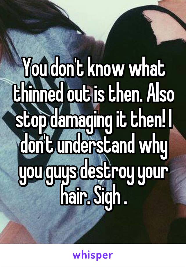 You don't know what thinned out is then. Also stop damaging it then! I don't understand why you guys destroy your hair. Sigh .