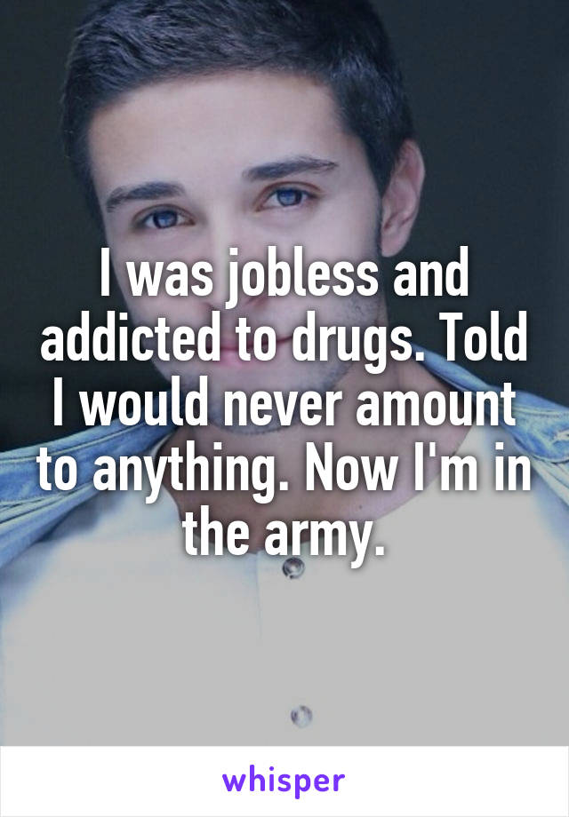 I was jobless and addicted to drugs. Told I would never amount to anything. Now I'm in the army.