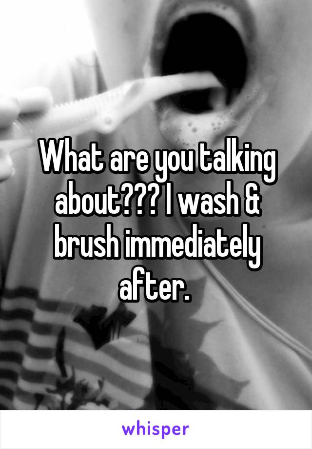 What are you talking about??? I wash & brush immediately after. 