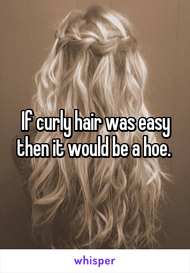 If curly hair was easy then it would be a hoe. 