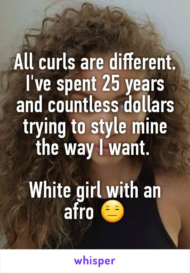 All curls are different. I've spent 25 years and countless dollars trying to style mine the way I want. 

White girl with an afro 😑