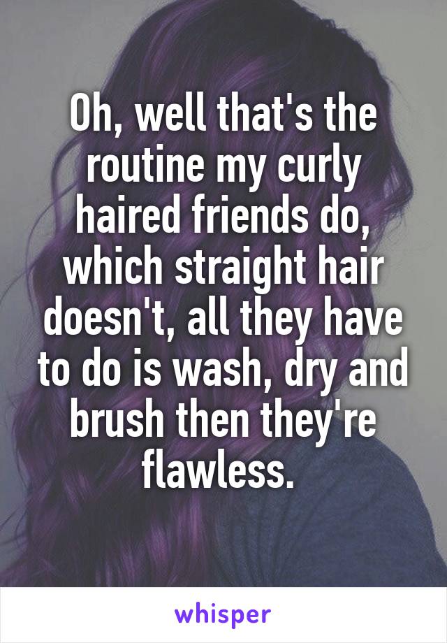 Oh, well that's the routine my curly haired friends do, which straight hair doesn't, all they have to do is wash, dry and brush then they're flawless. 
