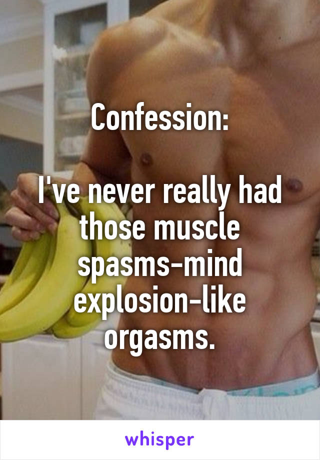 Confession:

I've never really had those muscle spasms-mind explosion-like orgasms.