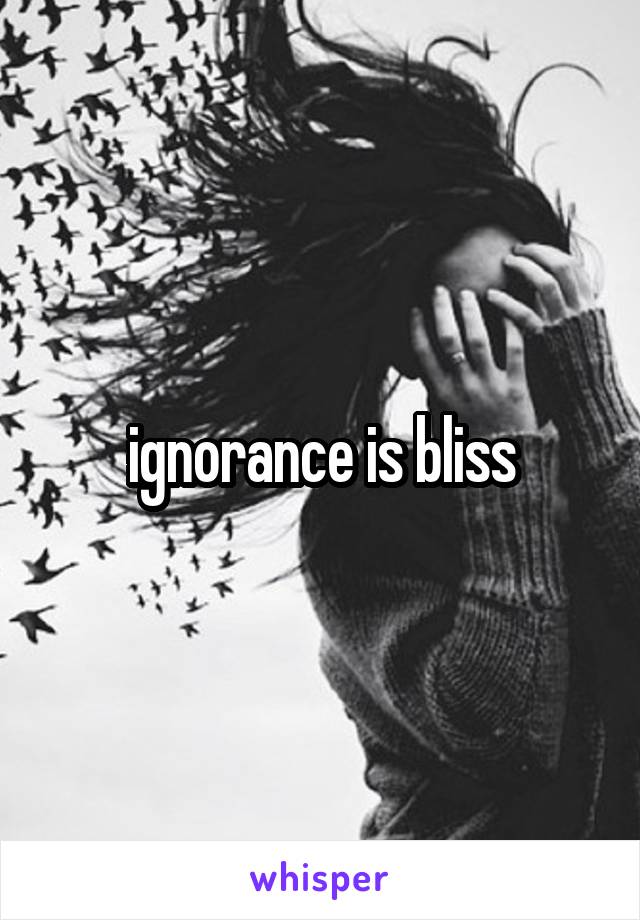 ignorance is bliss