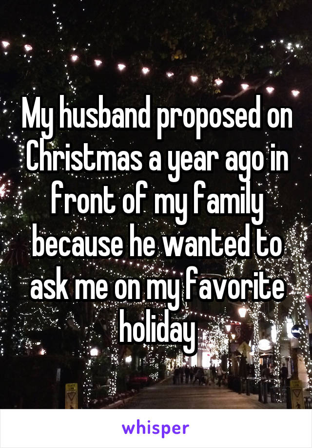 My husband proposed on Christmas a year ago in front of my family because he wanted to ask me on my favorite holiday