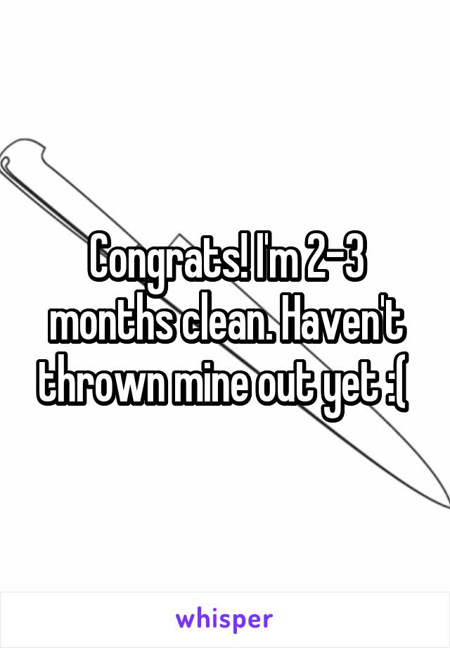 Congrats! I'm 2-3 months clean. Haven't thrown mine out yet :( 