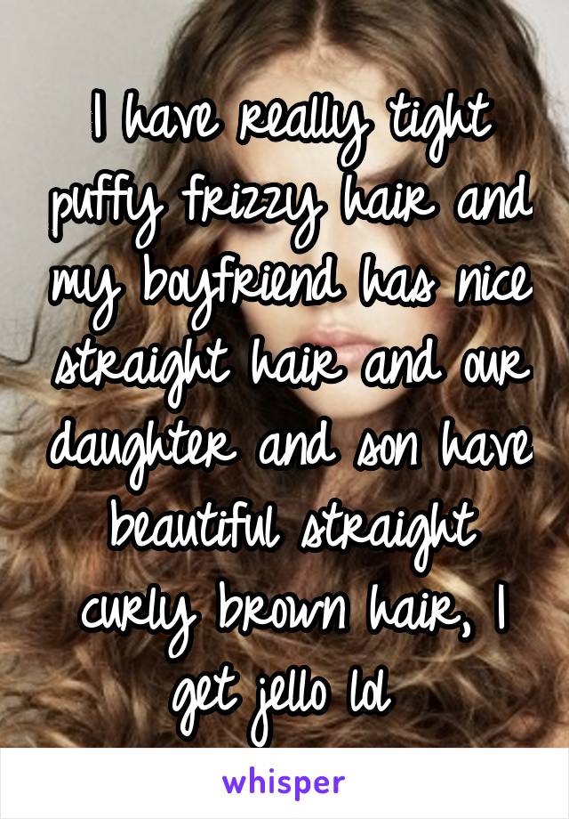 I have really tight puffy frizzy hair and my boyfriend has nice straight hair and our daughter and son have beautiful straight curly brown hair, I get jello lol 