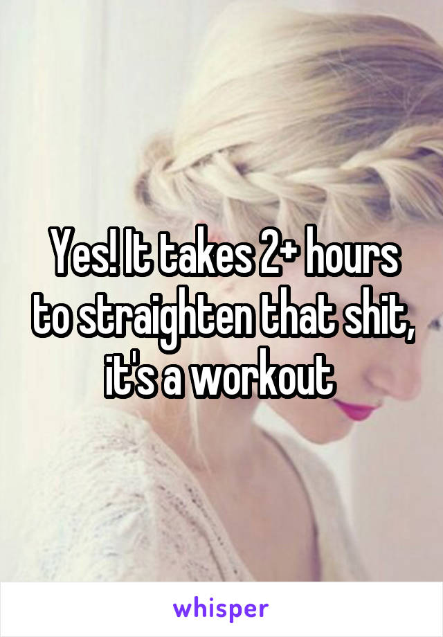 Yes! It takes 2+ hours to straighten that shit, it's a workout 