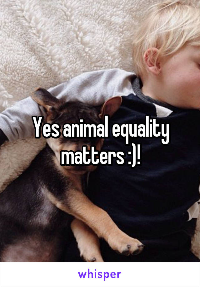 Yes animal equality matters :)!