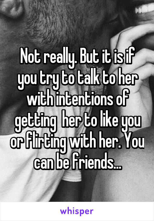 Not really. But it is if you try to talk to her with intentions of getting  her to like you or flirting with her. You can be friends...