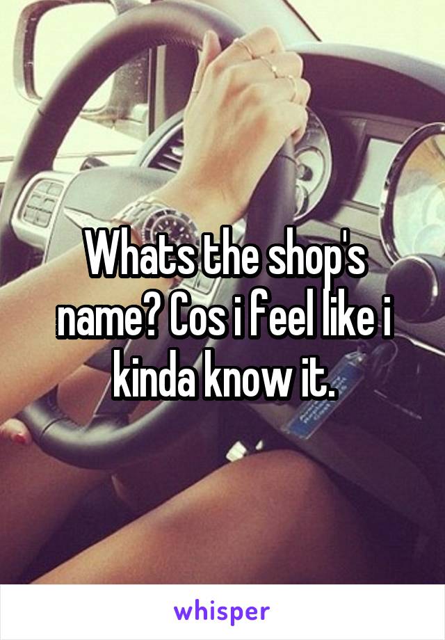 Whats the shop's name? Cos i feel like i kinda know it.