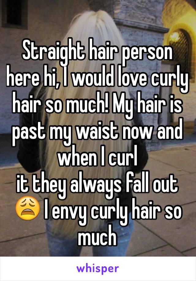 Straight hair person here hi, I would love curly hair so much! My hair is past my waist now and when I curl 
it they always fall out 😩 I envy curly hair so much