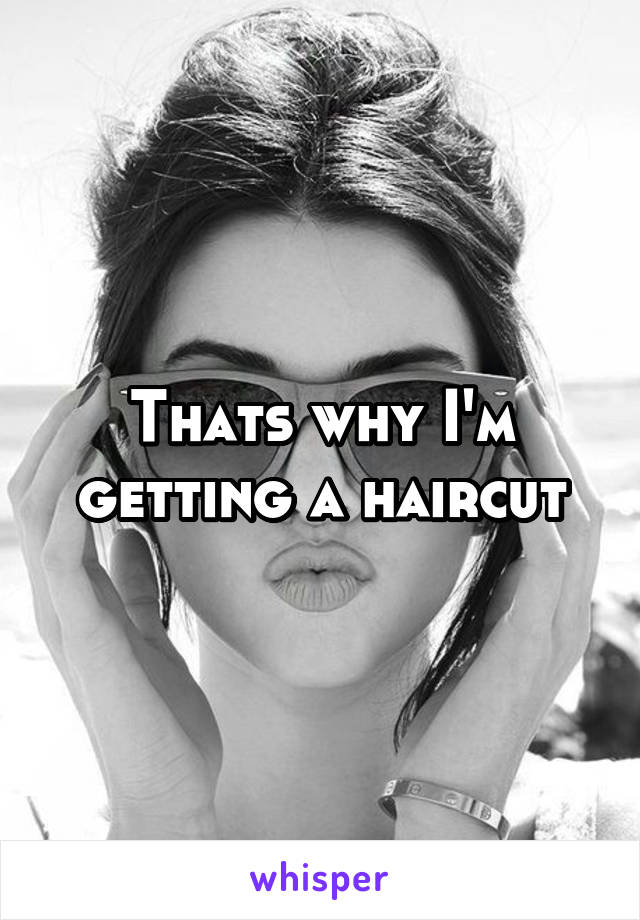 Thats why I'm getting a haircut