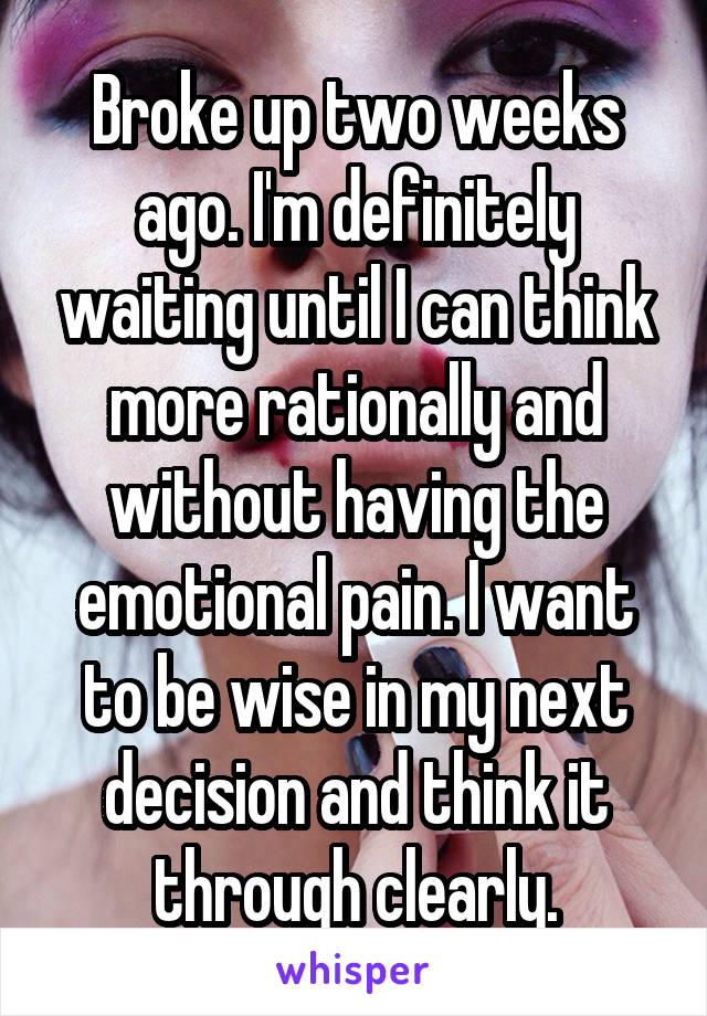 Broke up two weeks ago. I'm definitely waiting until I can think more rationally and without having the emotional pain. I want to be wise in my next decision and think it through clearly.