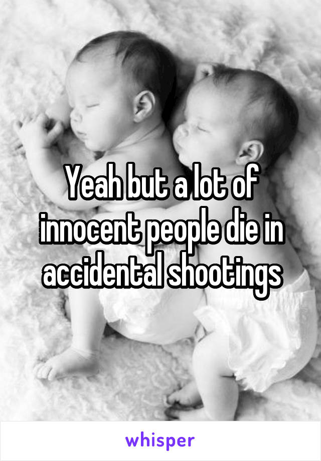 Yeah but a lot of innocent people die in accidental shootings