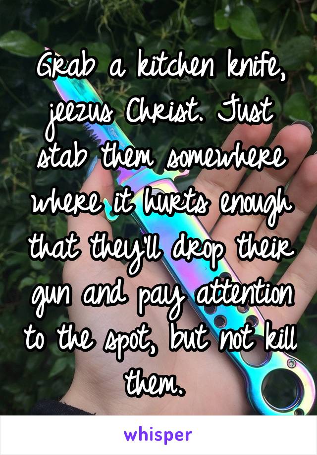 Grab a kitchen knife, jeezus Christ. Just stab them somewhere where it hurts enough that they'll drop their gun and pay attention to the spot, but not kill them. 