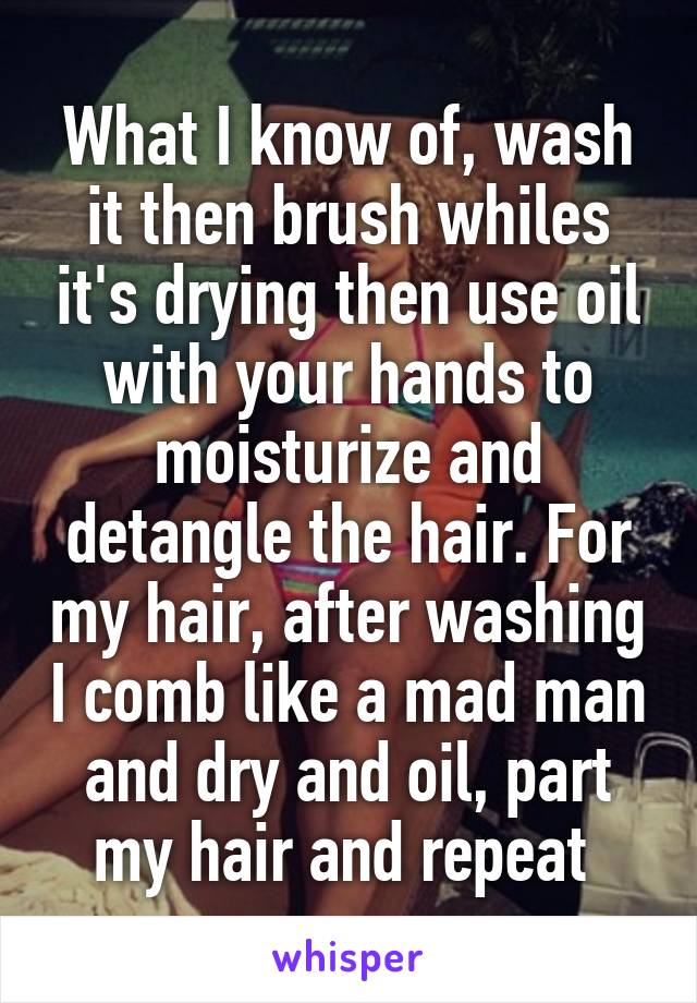 What I know of, wash it then brush whiles it's drying then use oil with your hands to moisturize and detangle the hair. For my hair, after washing I comb like a mad man and dry and oil, part my hair and repeat 