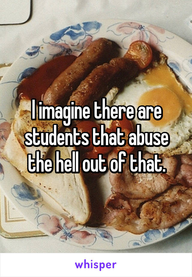 I imagine there are students that abuse the hell out of that.