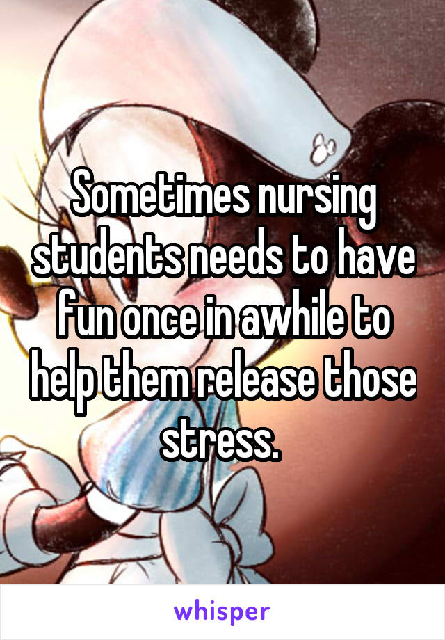 Sometimes nursing students needs to have fun once in awhile to help them release those stress. 