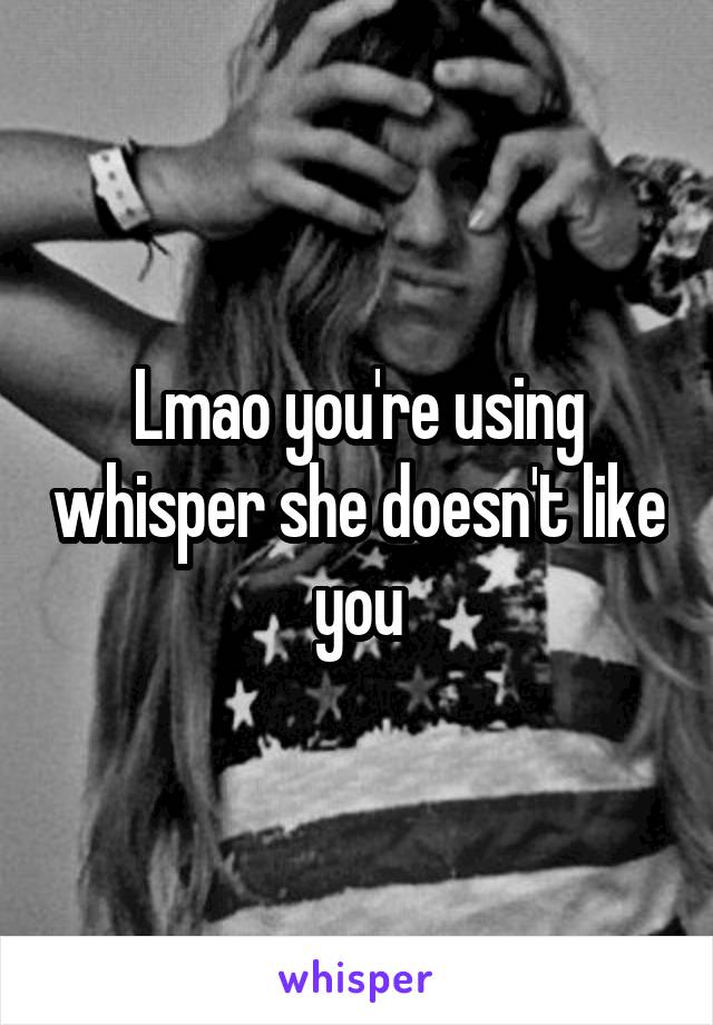 Lmao you're using whisper she doesn't like you