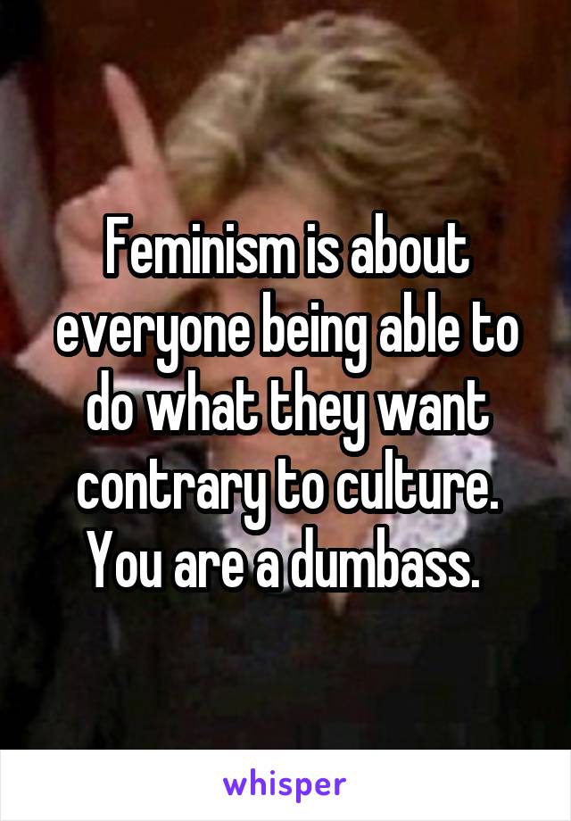 Feminism is about everyone being able to do what they want contrary to culture. You are a dumbass. 