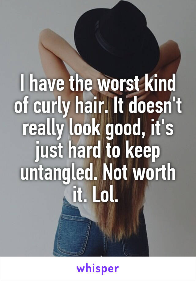 I have the worst kind of curly hair. It doesn't really look good, it's just hard to keep untangled. Not worth it. Lol. 
