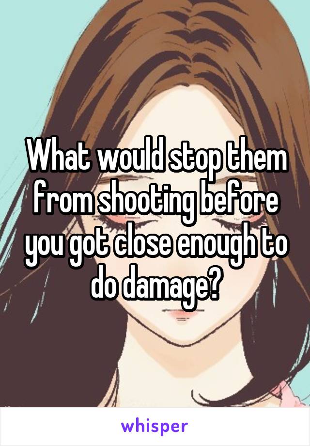 What would stop them from shooting before you got close enough to do damage?