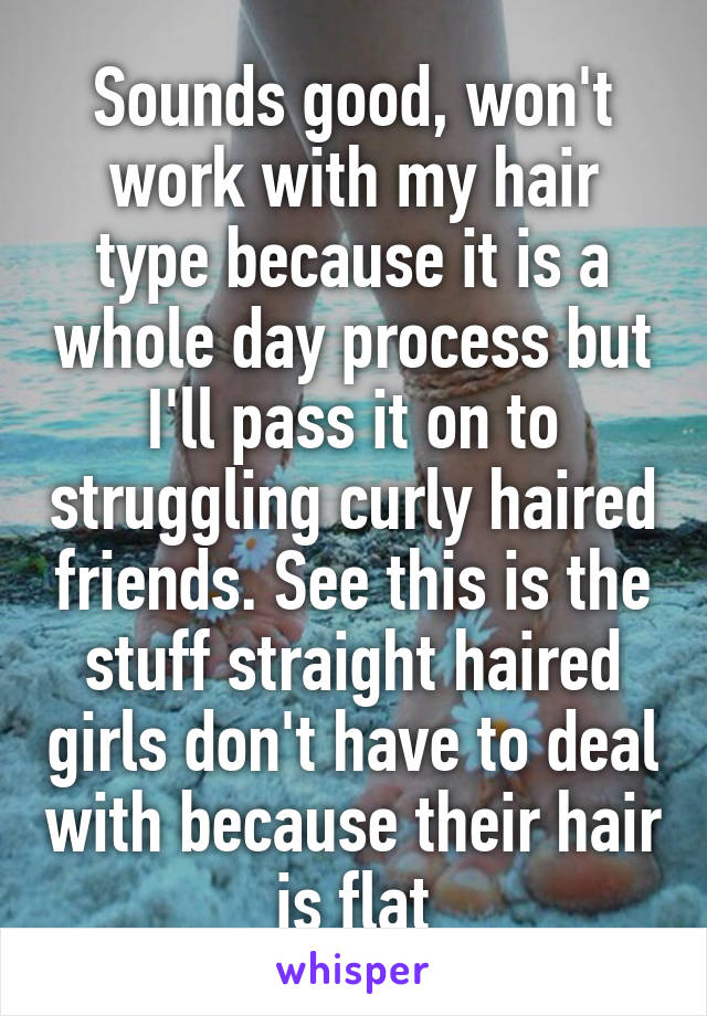 Sounds good, won't work with my hair type because it is a whole day process but I'll pass it on to struggling curly haired friends. See this is the stuff straight haired girls don't have to deal with because their hair is flat