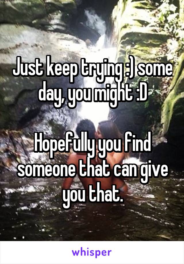 Just keep trying :) some day, you might :D

Hopefully you find someone that can give you that.
