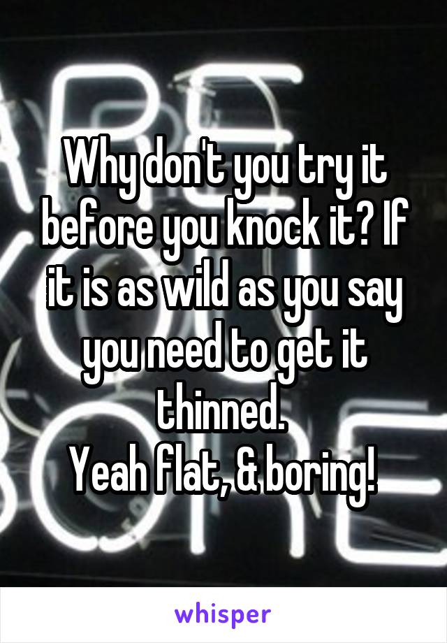 Why don't you try it before you knock it? If it is as wild as you say you need to get it thinned. 
Yeah flat, & boring! 