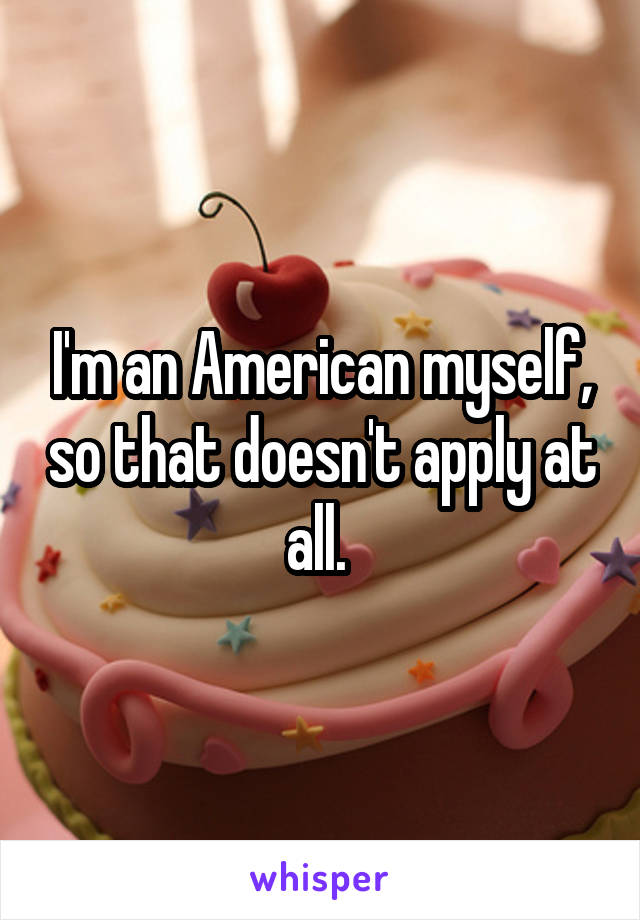 I'm an American myself, so that doesn't apply at all. 