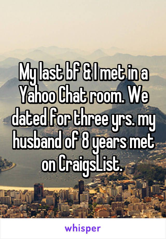 My last bf & I met in a Yahoo Chat room. We dated for three yrs. my husband of 8 years met on CraigsList. 