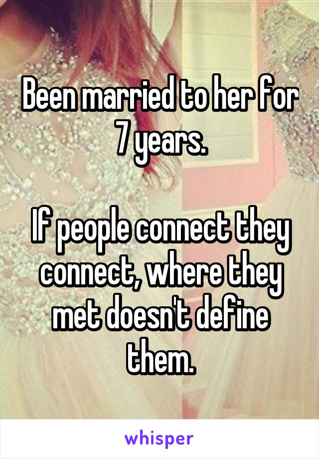 Been married to her for 7 years.

If people connect they connect, where they met doesn't define them.
