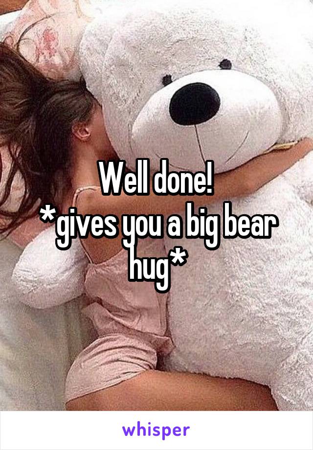 Well done! 
*gives you a big bear hug*