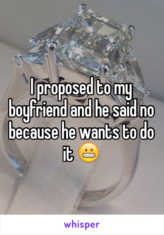 I proposed to my boyfriend and he said no because he wants to do it 😬