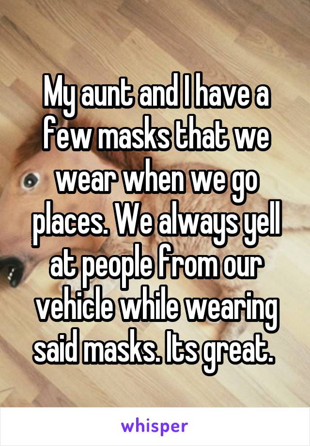 My aunt and I have a few masks that we wear when we go places. We always yell at people from our vehicle while wearing said masks. Its great. 