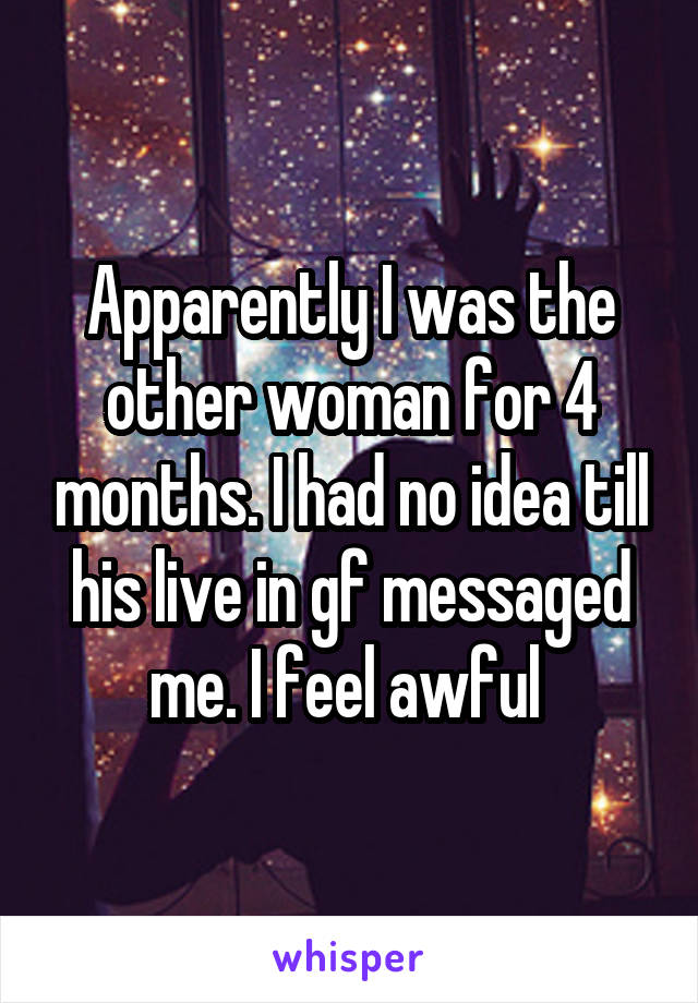 Apparently I was the other woman for 4 months. I had no idea till his live in gf messaged me. I feel awful 