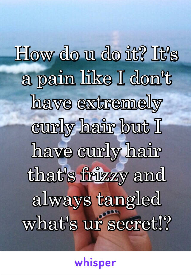 How do u do it? It's a pain like I don't have extremely curly hair but I have curly hair that's frizzy and always tangled what's ur secret!?