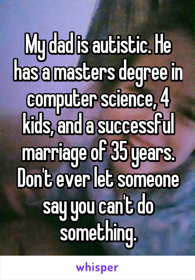 My dad is autistic. He has a masters degree in computer science, 4 kids, and a successful marriage of 35 years. Don't ever let someone say you can't do something.