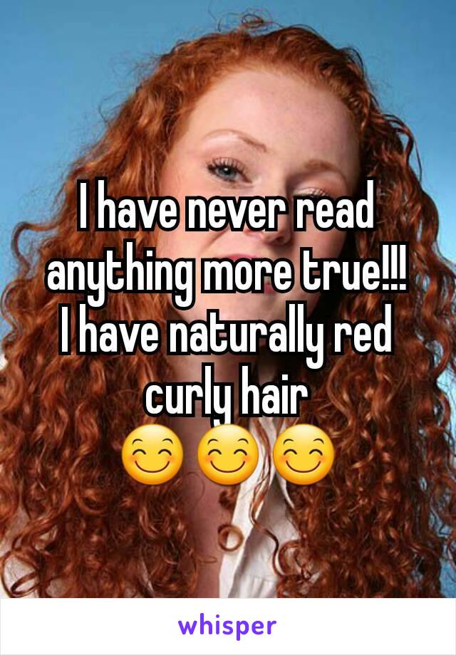 I have never read anything more true!!!
I have naturally red curly hair
😊😊😊