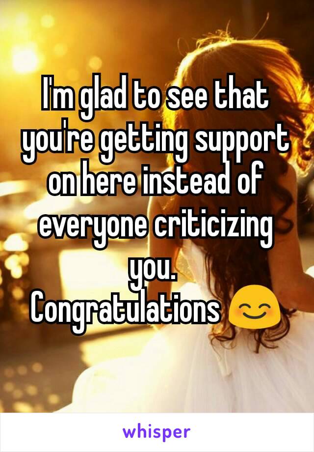 I'm glad to see that you're getting support on here instead of everyone criticizing you. 
Congratulations 😊