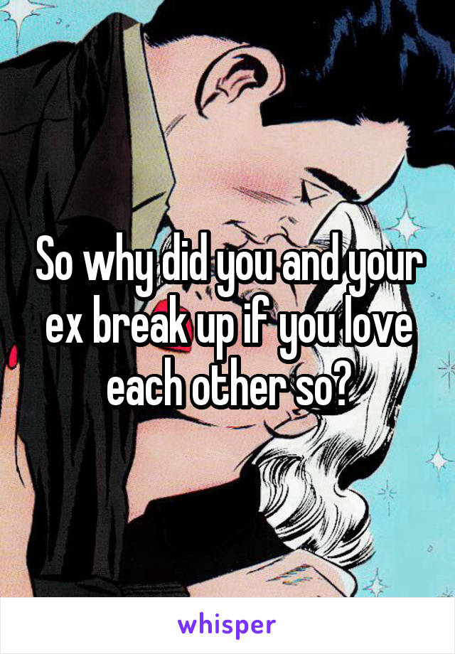 So why did you and your ex break up if you love each other so?