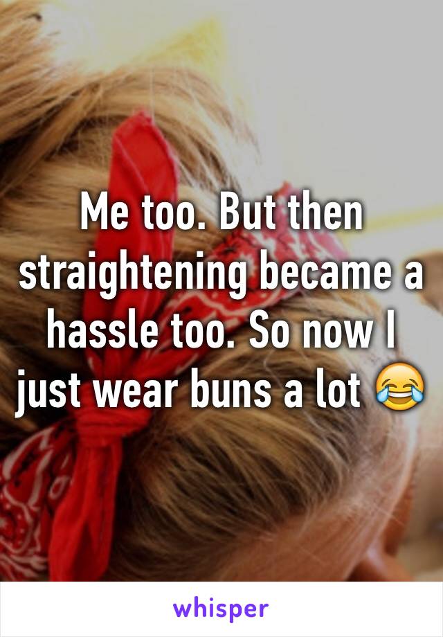 Me too. But then straightening became a hassle too. So now I just wear buns a lot 😂