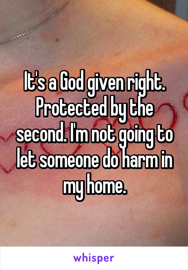 It's a God given right. Protected by the second. I'm not going to let someone do harm in my home.