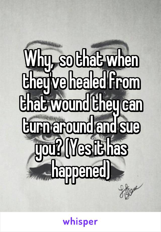 Why,  so that when they've healed from that wound they can turn around and sue you? (Yes it has happened)