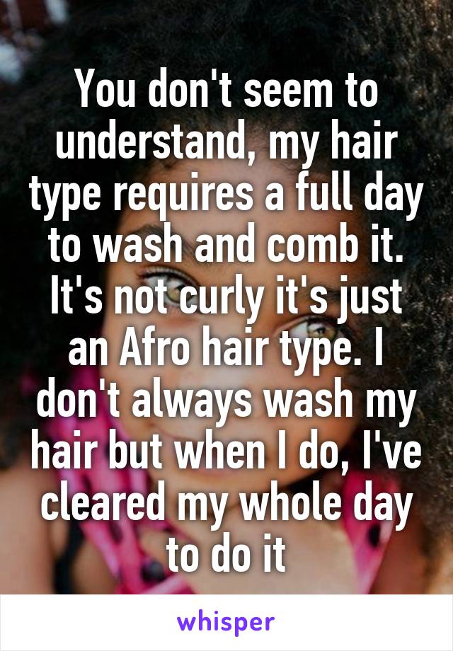 You don't seem to understand, my hair type requires a full day to wash and comb it. It's not curly it's just an Afro hair type. I don't always wash my hair but when I do, I've cleared my whole day to do it