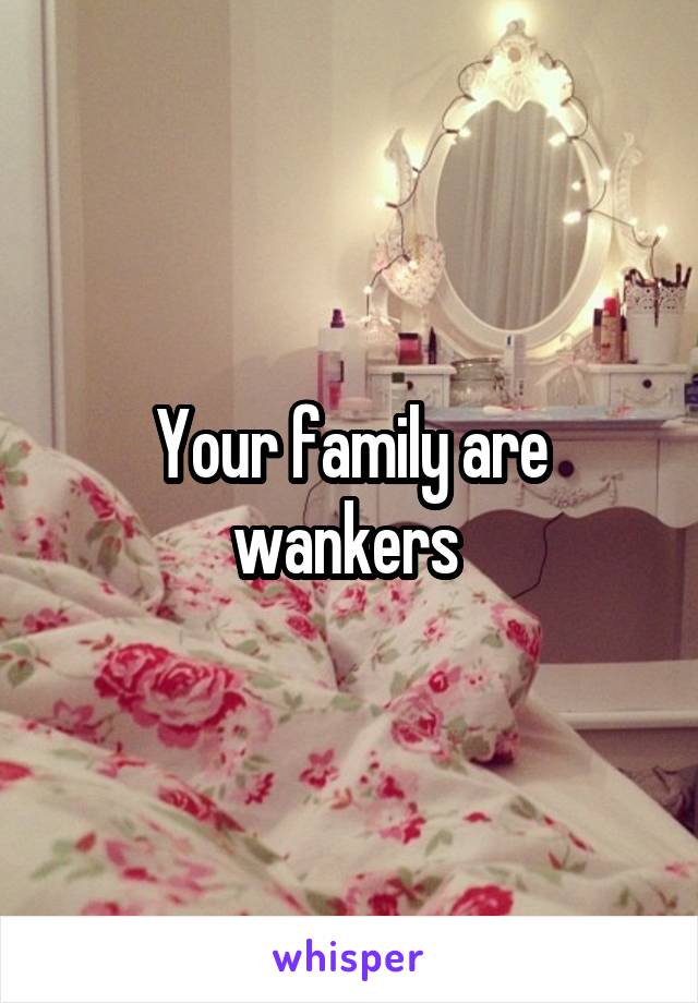 Your family are wankers 