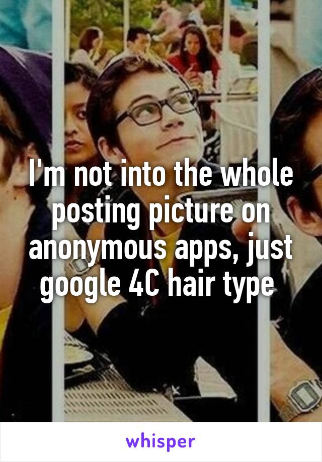 I'm not into the whole posting picture on anonymous apps, just google 4C hair type 