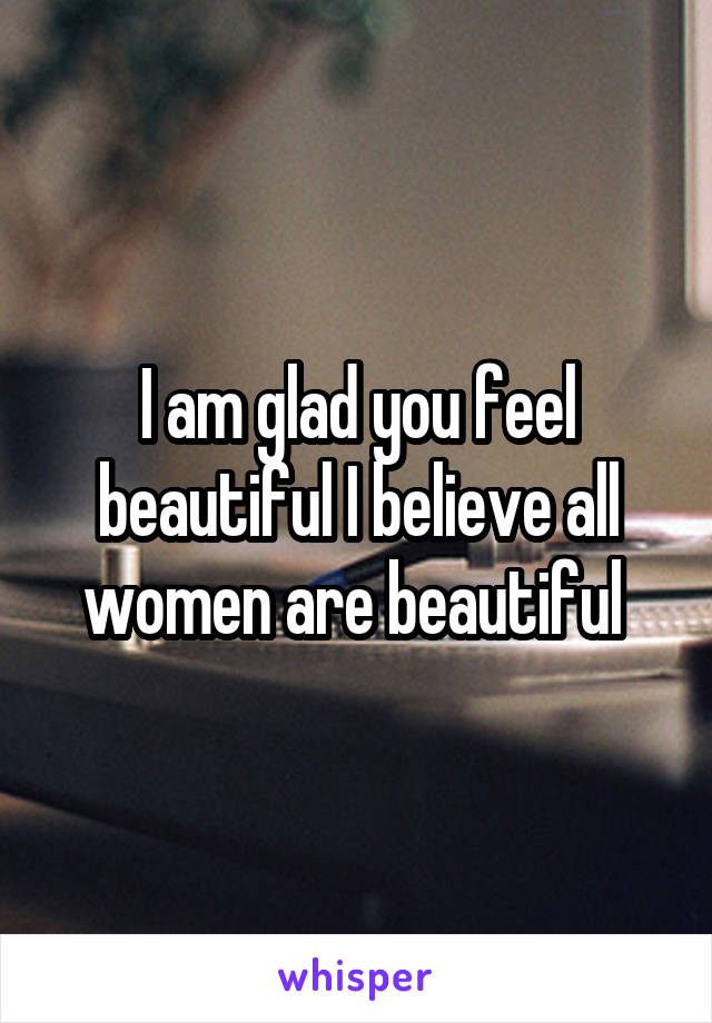 I am glad you feel beautiful I believe all women are beautiful 